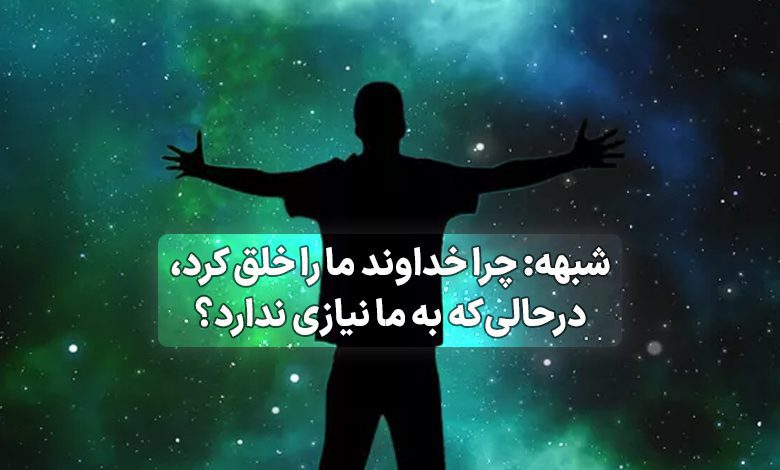 شبهه: چرا خداوند ما را خلق کرد، درحالی‌که به ما نیازی ندارد؟